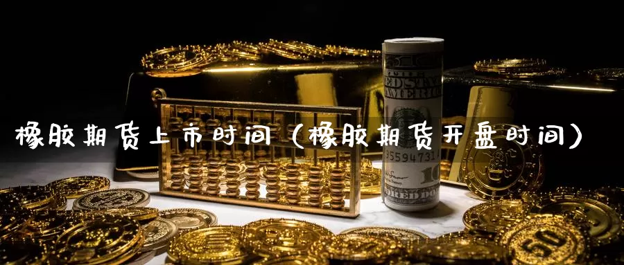 橡胶期货上市时间（橡胶期货开盘时间）_https://www.gzguangze.com_国际期货_第1张