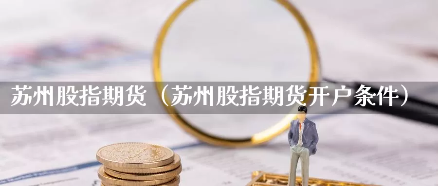 苏州股指期货（苏州股指期货开户条件）_https://www.gzguangze.com_商品期货_第1张