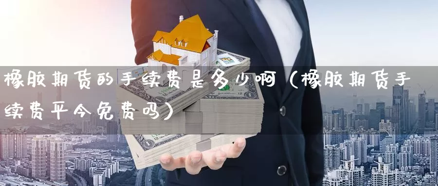 橡胶期货的手续费是多少啊（橡胶期货手续费平今免费吗）_https://www.gzguangze.com_黄金期货_第1张