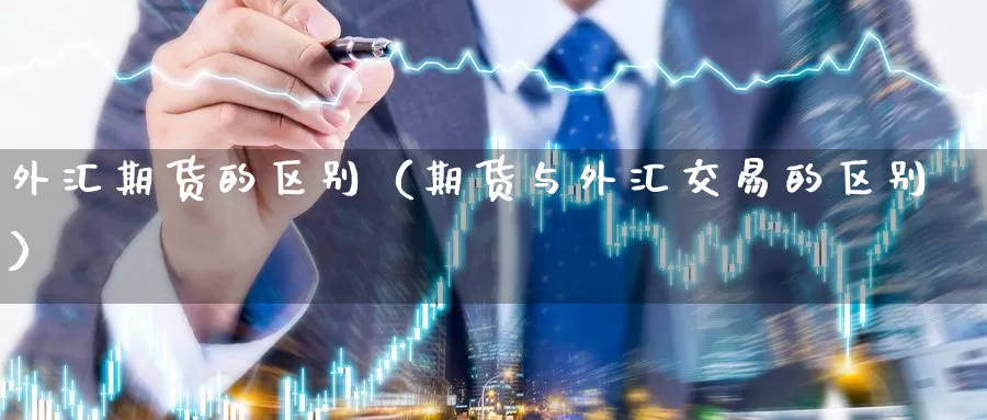 外汇期货的区别（期货与外汇交易的区别）_https://www.gzguangze.com_商品期货_第1张