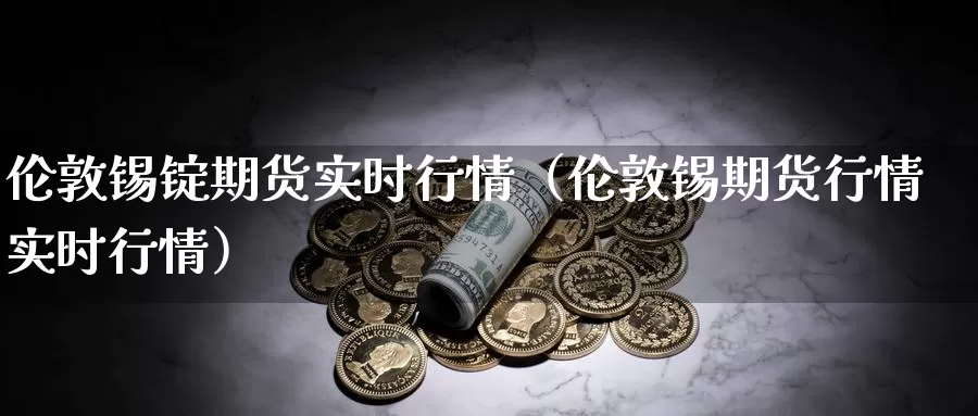 伦敦锡锭期货实时行情（伦敦锡期货行情实时行情）_https://www.gzguangze.com_黄金期货_第1张