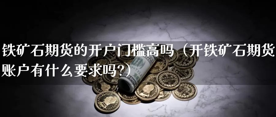 铁矿石期货的开户门槛高吗（开铁矿石期货账户有什么要求吗?）_https://www.gzguangze.com_黄金期货_第1张