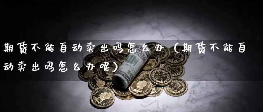 期货不能自动卖出吗怎么办（期货不能自动卖出吗怎么办呢）_https://www.gzguangze.com_黄金期货_第1张