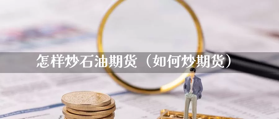 怎样炒石油期货（如何炒期货）_https://www.gzguangze.com_商品期货_第1张