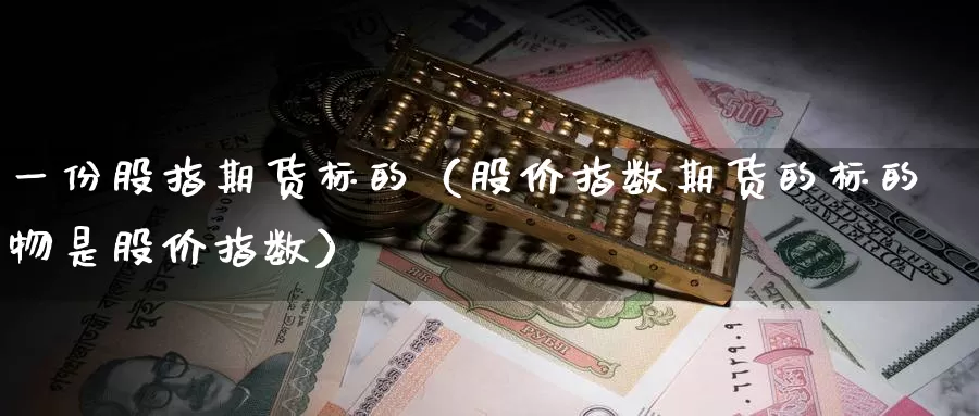 一份股指期货标的（股价指数期货的标的物是股价指数）_https://www.gzguangze.com_黄金期货_第1张