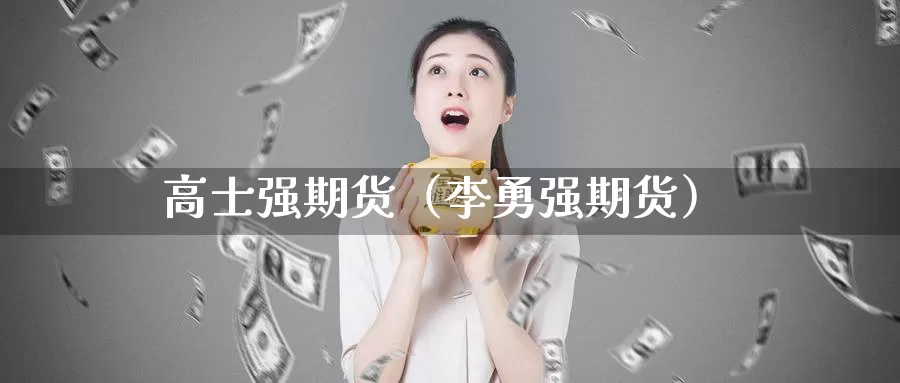 高士强期货（李勇强期货）_https://www.gzguangze.com_外盘期货_第1张