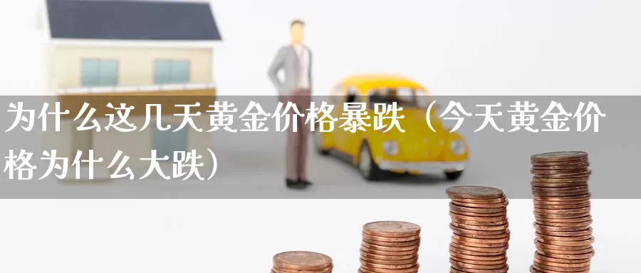 为什么这几天黄金价格暴跌（今天黄金价格为什么大跌）_https://www.gzguangze.com_原油期货_第1张