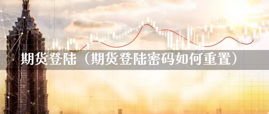 期货登陆（期货登陆密码如何重置）_https://www.gzguangze.com_商品期货_第1张