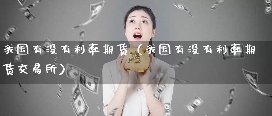 我国有没有利率期货（我国有没有利率期货交易所）_https://www.gzguangze.com_商品期货_第1张