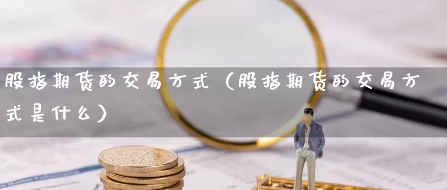 股指期货的交易方式（股指期货的交易方式是什么）_https://www.gzguangze.com_原油期货_第1张