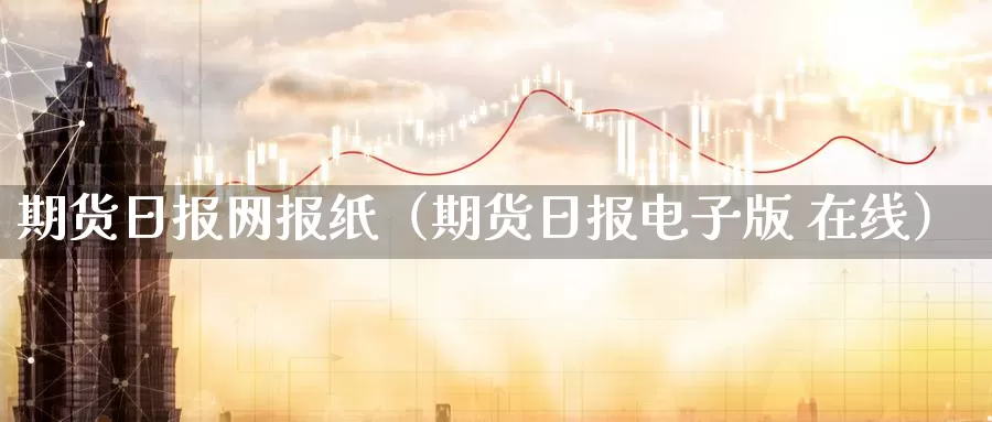 期货日报网报纸（期货日报电子版 在线）_https://www.gzguangze.com_国际期货_第1张