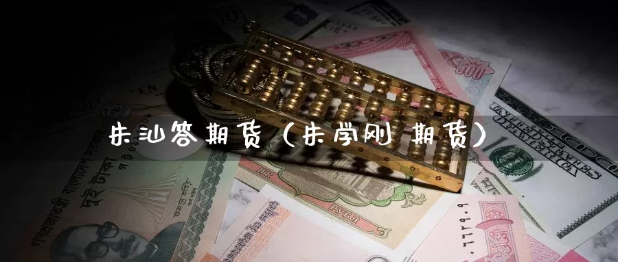 朱汕答期货（朱学刚 期货）_https://www.gzguangze.com_外盘期货_第1张