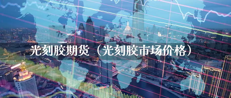 光刻胶期货（光刻胶市场价格）_https://www.gzguangze.com_黄金期货_第1张