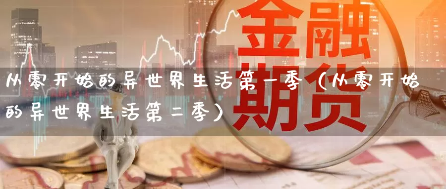 从零开始的异世界生活第一季（从零开始的异世界生活第二季）_https://www.gzguangze.com_国际期货_第1张