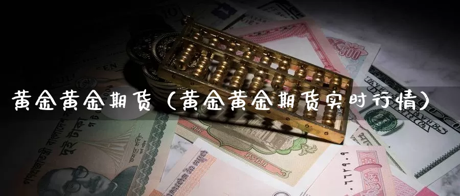 黄金黄金期货（黄金黄金期货实时行情）_https://www.gzguangze.com_国际期货_第1张