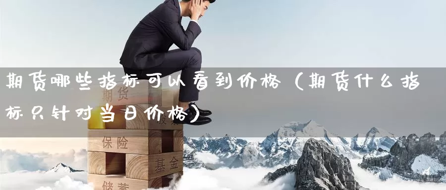 期货哪些指标可以看到价格（期货什么指标只针对当日价格）_https://www.gzguangze.com_外盘期货_第1张