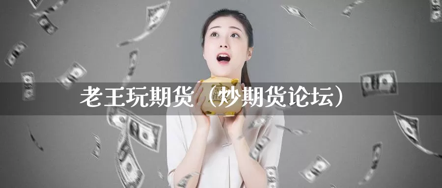 老王玩期货（炒期货论坛）_https://www.gzguangze.com_国际期货_第1张