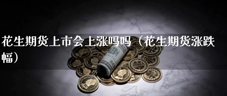 花生期货上市会上涨吗吗（花生期货涨跌幅）_https://www.gzguangze.com_黄金期货_第1张