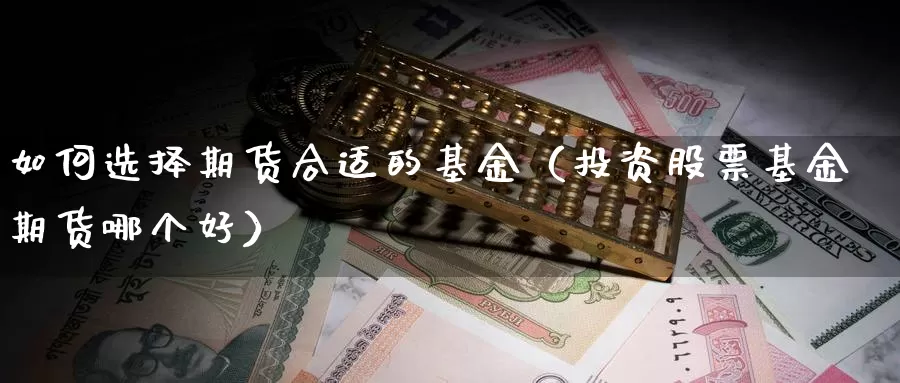 如何选择期货合适的基金（投资股票基金期货哪个好）_https://www.gzguangze.com_国际期货_第1张