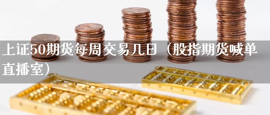 上证50期货每周交易几日（股指期货喊单直播室）_https://www.gzguangze.com_黄金期货_第1张