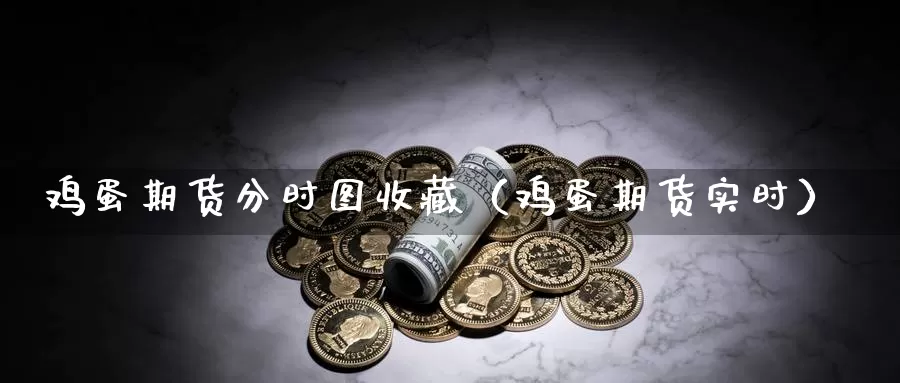 鸡蛋期货分时图收藏（鸡蛋期货实时）_https://www.gzguangze.com_国际期货_第1张