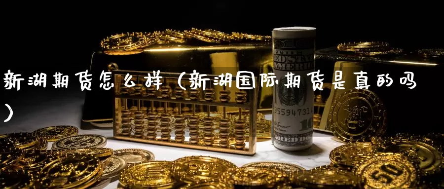 新湖期货怎么样（新湖国际期货是真的吗）_https://www.gzguangze.com_商品期货_第1张