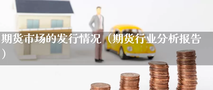 期货市场的发行情况（期货行业分析报告）_https://www.gzguangze.com_黄金期货_第1张