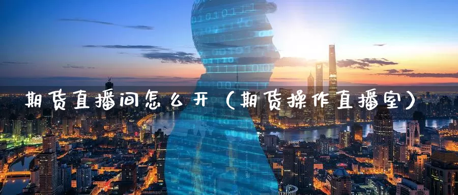 期货直播间怎么开（期货操作直播室）_https://www.gzguangze.com_黄金期货_第1张