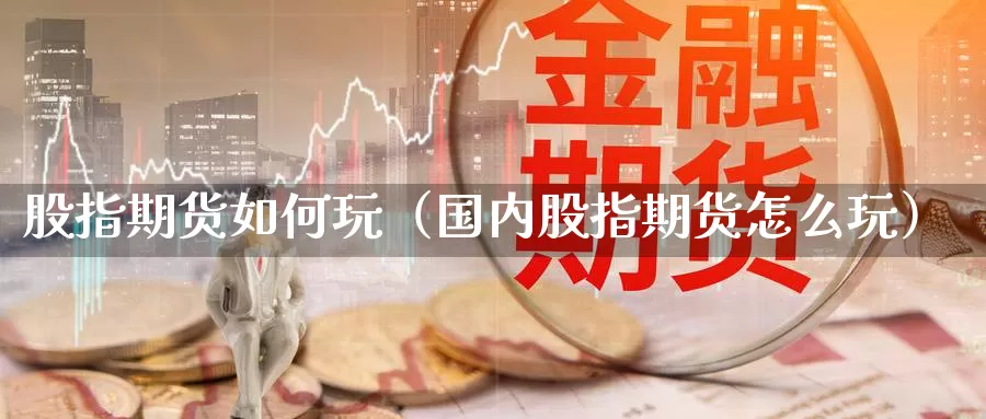 股指期货如何玩（国内股指期货怎么玩）_https://www.gzguangze.com_外盘期货_第1张