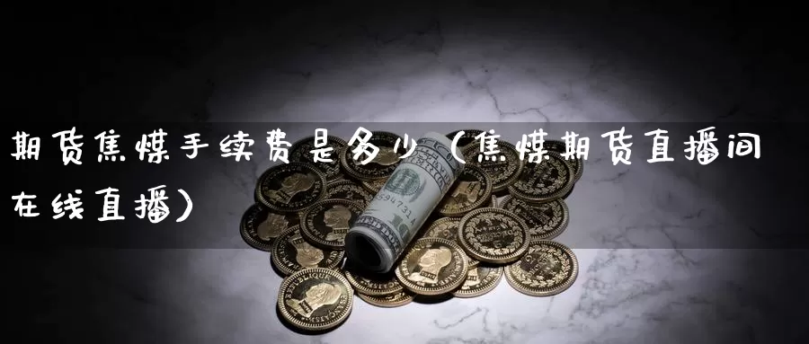 期货焦煤手续费是多少（焦煤期货直播间在线直播）_https://www.gzguangze.com_国际期货_第1张