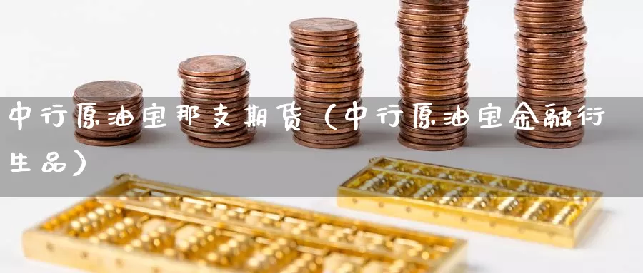 中行原油宝那支期货（中行原油宝金融衍生品）_https://www.gzguangze.com_黄金期货_第1张