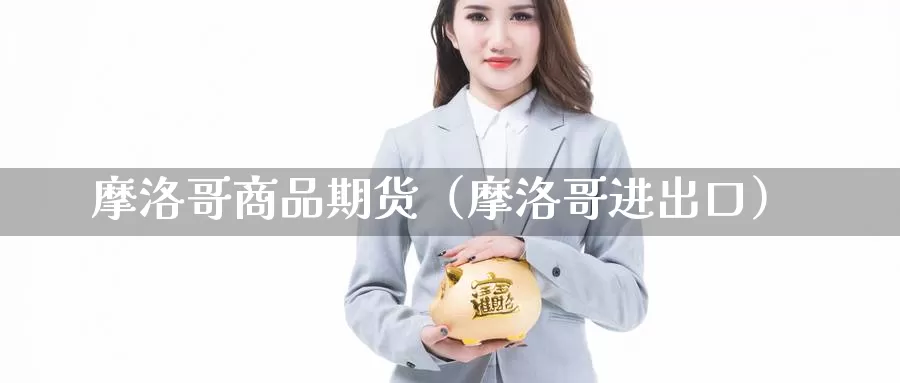 摩洛哥商品期货（摩洛哥进出口）_https://www.gzguangze.com_黄金期货_第1张