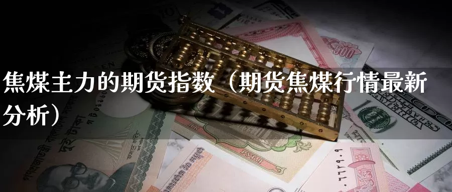 焦煤主力的期货指数（期货焦煤行情最新分析）_https://www.gzguangze.com_外盘期货_第1张