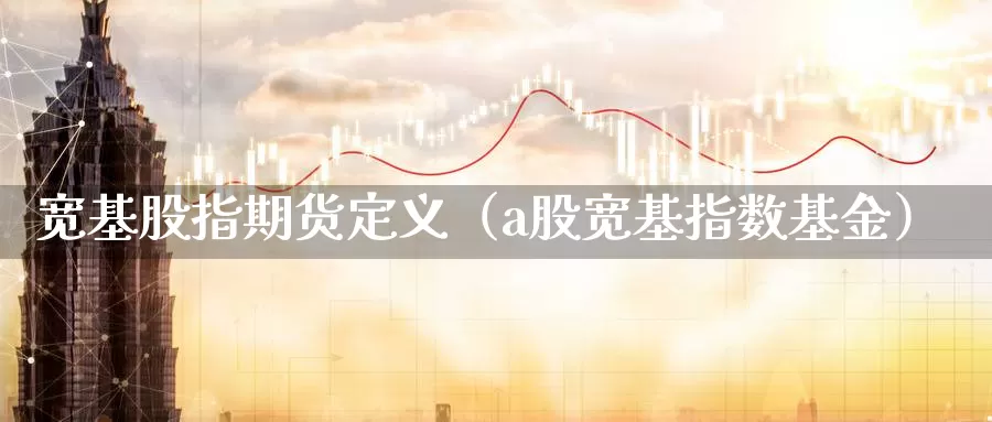 宽基股指期货定义（a股宽基指数基金）_https://www.gzguangze.com_原油期货_第1张