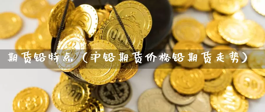 期货铅特点（沪铅期货价格铅期货走势）_https://www.gzguangze.com_商品期货_第1张