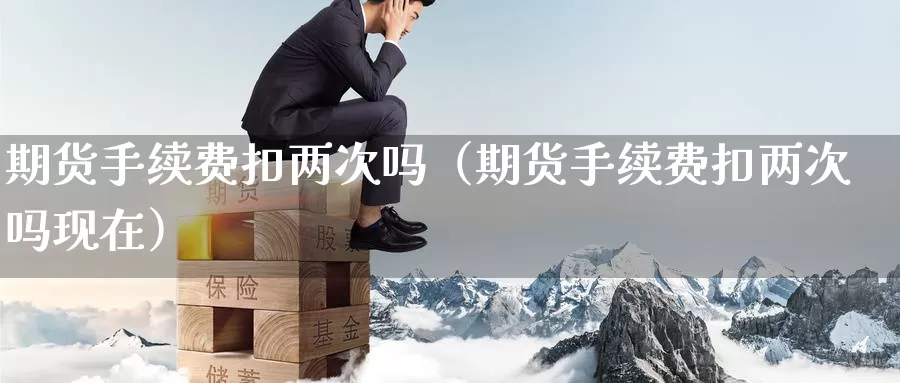 期货手续费扣两次吗（期货手续费扣两次吗现在）_https://www.gzguangze.com_国际期货_第1张