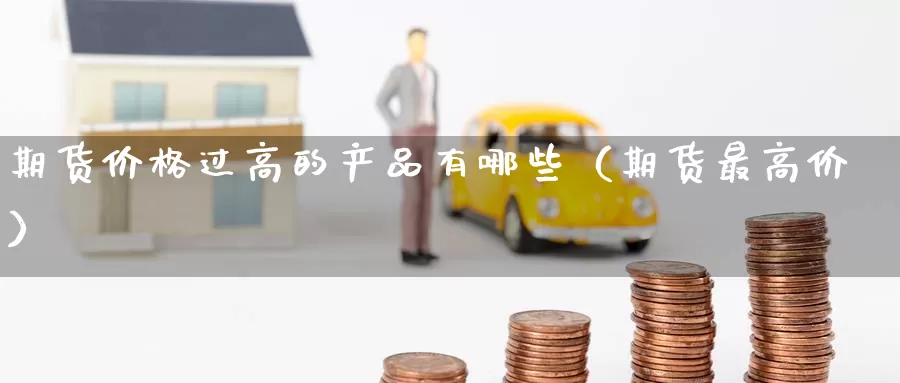 期货价格过高的产品有哪些（期货最高价）_https://www.gzguangze.com_国际期货_第1张