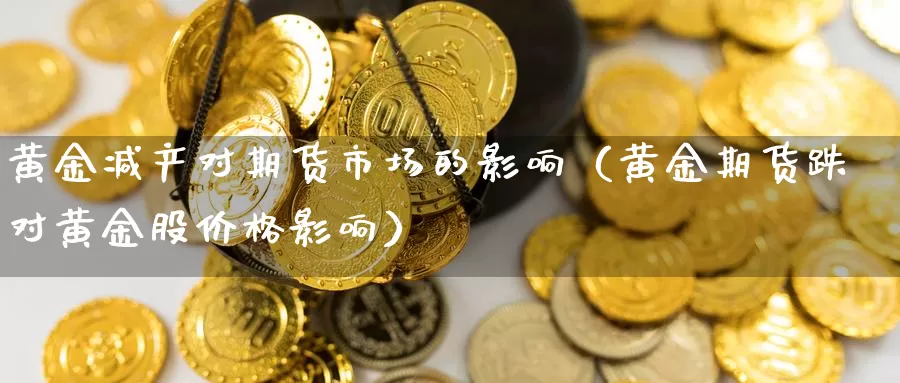 黄金减产对期货市场的影响（黄金期货跌对黄金股价格影响）_https://www.gzguangze.com_商品期货_第1张