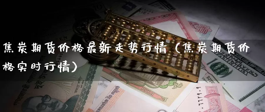 焦炭期货价格最新走势行情（焦炭期货价格实时行情）_https://www.gzguangze.com_商品期货_第1张