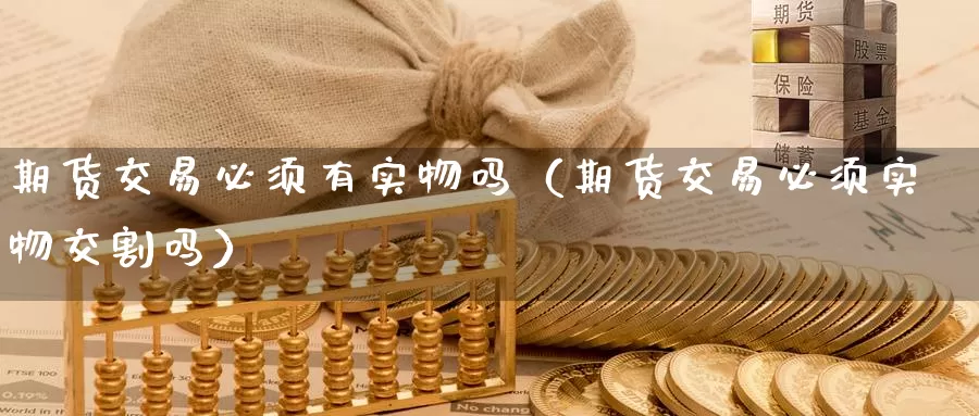 期货交易必须有实物吗（期货交易必须实物交割吗）_https://www.gzguangze.com_黄金期货_第1张