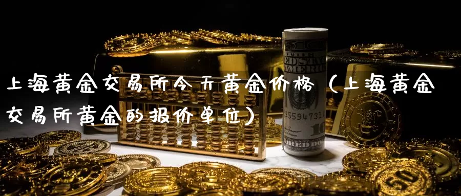 上海黄金交易所今天黄金价格（上海黄金交易所黄金的报价单位）_https://www.gzguangze.com_国际期货_第1张