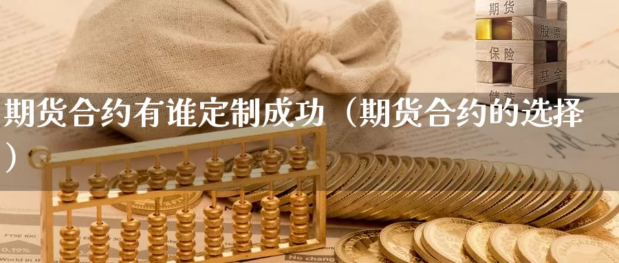 期货合约有谁定制成功（期货合约的选择）_https://www.gzguangze.com_商品期货_第1张