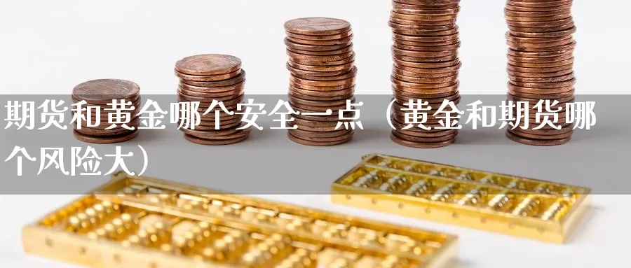 期货和黄金哪个安全一点（黄金和期货哪个风险大）_https://www.gzguangze.com_黄金期货_第1张