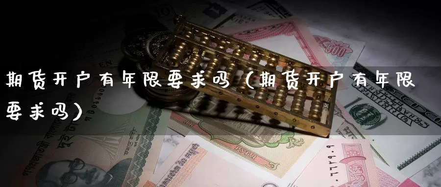 期货开户有年限要求吗（期货开户有年限要求吗）_https://www.gzguangze.com_黄金期货_第1张