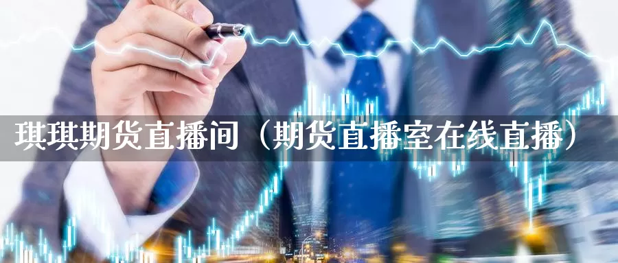 琪琪期货直播间（期货直播室在线直播）_https://www.gzguangze.com_黄金期货_第1张