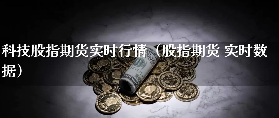 科技股指期货实时行情（股指期货 实时数据）_https://www.gzguangze.com_外盘期货_第1张