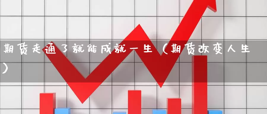 期货走通了就能成就一生（期货改变人生）_https://www.gzguangze.com_原油期货_第1张