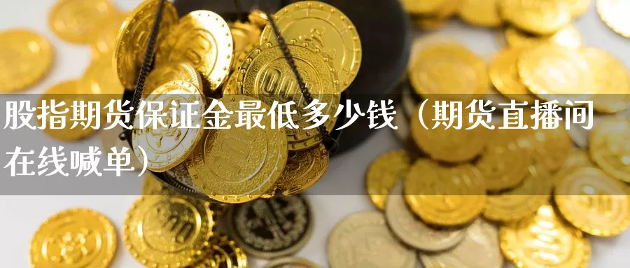 股指期货保证金最低多少钱（期货直播间在线喊单）_https://www.gzguangze.com_商品期货_第1张