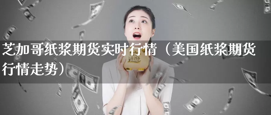 芝加哥纸浆期货实时行情（美国纸浆期货行情走势）_https://www.gzguangze.com_商品期货_第1张