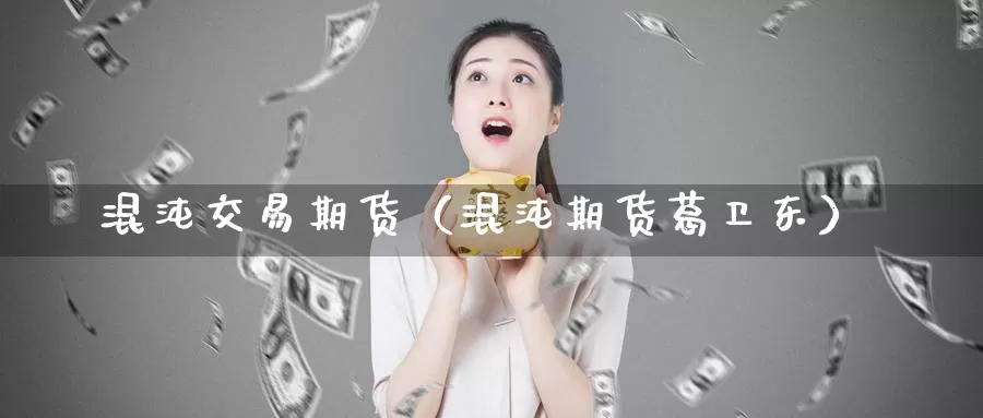 混沌交易期货（混沌期货葛卫东）_https://www.gzguangze.com_商品期货_第1张